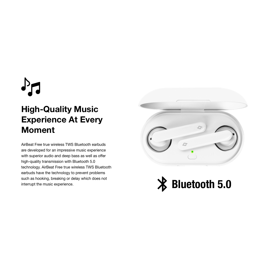 AirBeat Free true wireless TWS Bluetooth earbuds are developed for an impressive music experience with superior audio and deep bass as well as offer high-quality transmission with Bluetooth 5.0 technology. AirBeat Free true wireless TWS Bluetooth earbuds have the technology to prevent problems such as hooking, breaking or delay which does not interrupt the music experience.