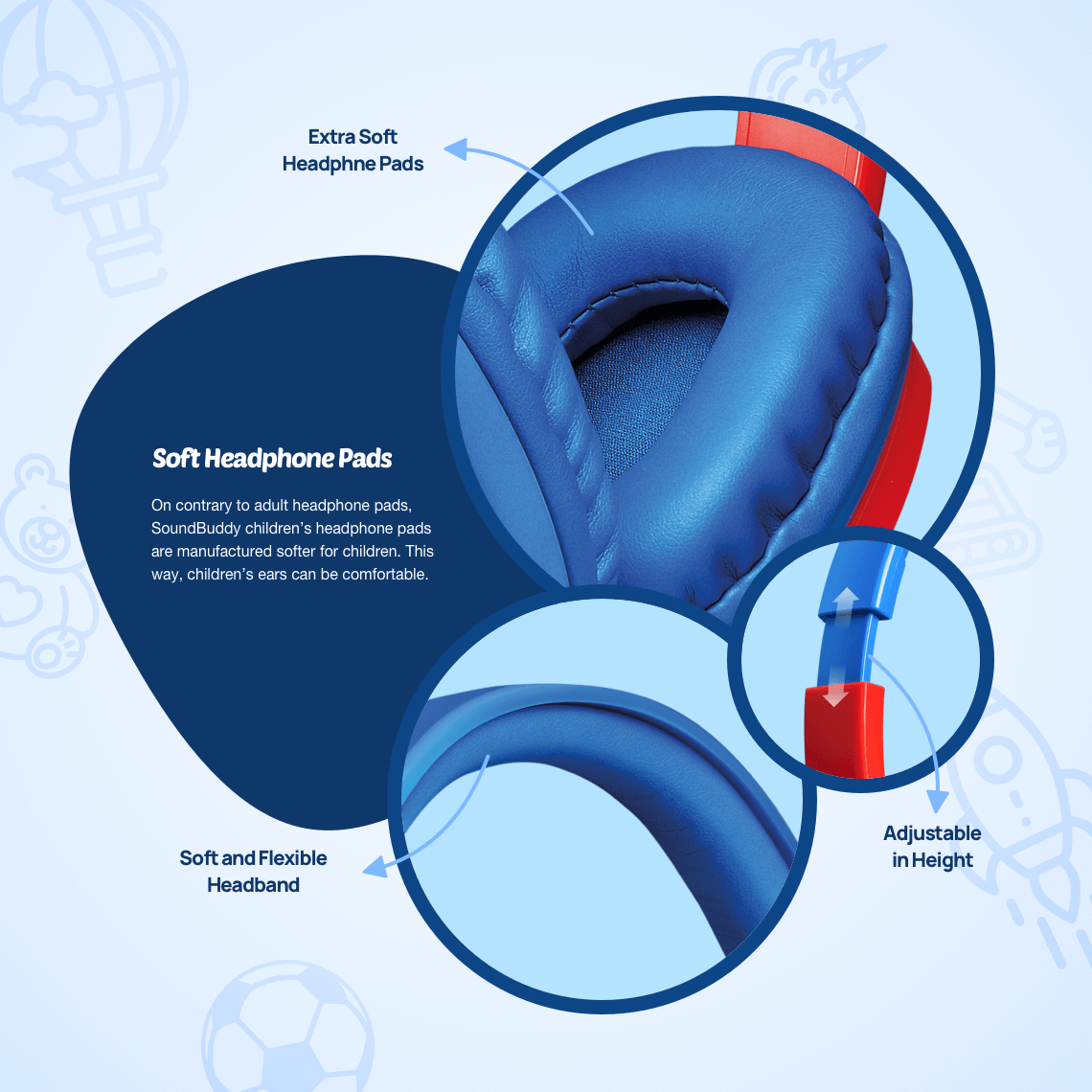 On contrary to adult headphone pads, SoundBuddy children’s headphone pads are manufactured softer for children. This way, children’s ears can be comfortable.